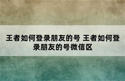 王者如何登录朋友的号 王者如何登录朋友的号微信区